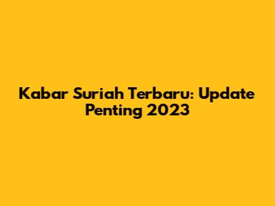 Kabar Suriah Terbaru: Update Penting 2023
