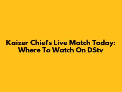 Kaizer Chiefs Live Match Today: Where To Watch On DStv