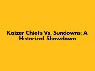 Kaizer Chiefs Vs. Sundowns: A Historical Showdown
