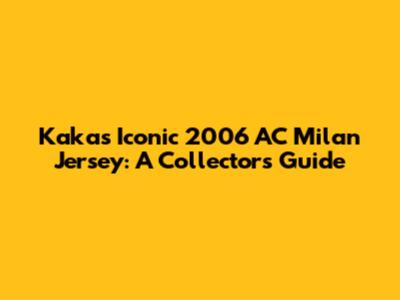 Kaka's Iconic 2006 AC Milan Jersey: A Collector's Guide