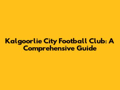 Kalgoorlie City Football Club: A Comprehensive Guide