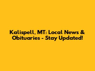 Kalispell, MT: Local News & Obituaries - Stay Updated!