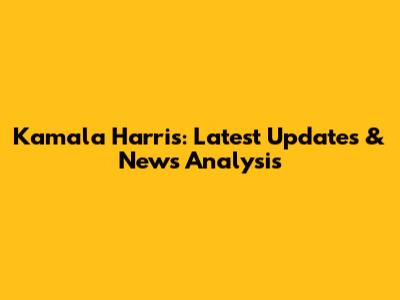 Kamala Harris: Latest Updates & News Analysis