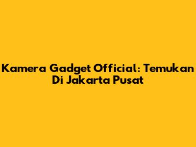Kamera Gadget Official: Temukan Di Jakarta Pusat