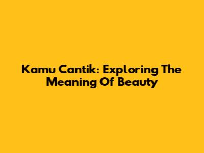 Kamu Cantik: Exploring The Meaning Of Beauty