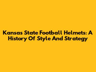 Kansas State Football Helmets: A History Of Style And Strategy