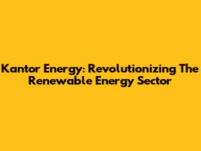 Kantor Energy: Revolutionizing The Renewable Energy Sector