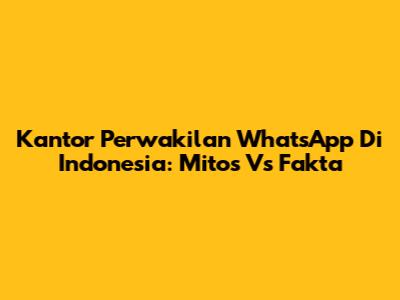 Kantor Perwakilan WhatsApp Di Indonesia: Mitos Vs Fakta