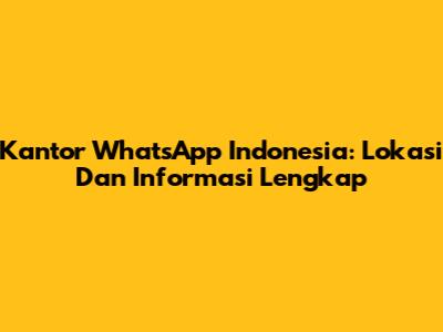Kantor WhatsApp Indonesia: Lokasi Dan Informasi Lengkap