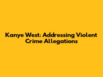 Kanye West: Addressing Violent Crime Allegations