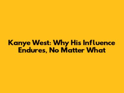 Kanye West: Why His Influence Endures, No Matter What