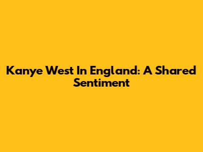 Kanye West In England: A Shared Sentiment