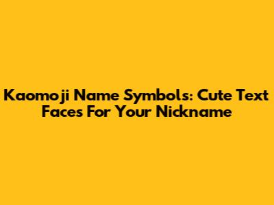 Kaomoji Name Symbols: Cute Text Faces For Your Nickname