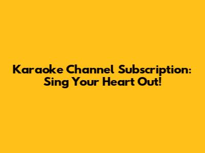 Karaoke Channel Subscription: Sing Your Heart Out!