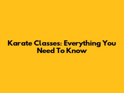Karate Classes: Everything You Need To Know