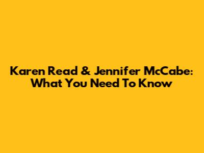 Karen Read & Jennifer McCabe: What You Need To Know