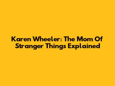 Karen Wheeler: The Mom Of Stranger Things Explained