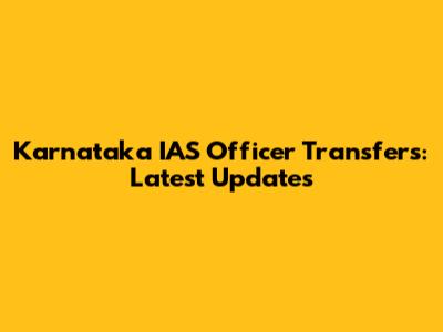 Karnataka IAS Officer Transfers: Latest Updates
