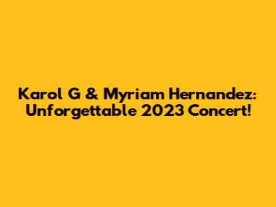 Karol G & Myriam Hernandez: Unforgettable 2023 Concert!