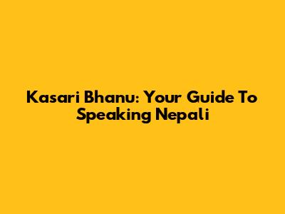 Kasari Bhanu: Your Guide To Speaking Nepali