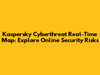 Kaspersky Cyberthreat Real-Time Map: Explore Online Security Risks