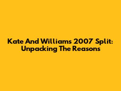 Kate And William's 2007 Split: Unpacking The Reasons