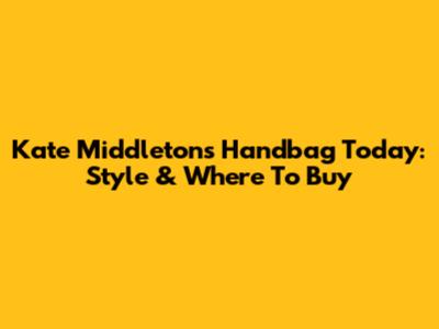 Kate Middleton's Handbag Today: Style & Where To Buy