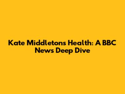 Kate Middleton's Health: A BBC News Deep Dive