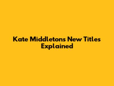 Kate Middleton's New Titles Explained