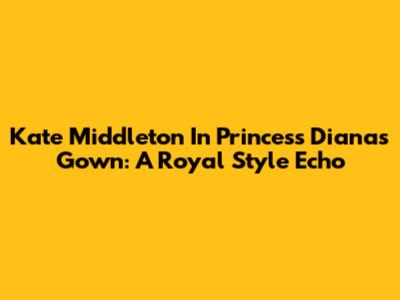 Kate Middleton In Princess Diana's Gown: A Royal Style Echo