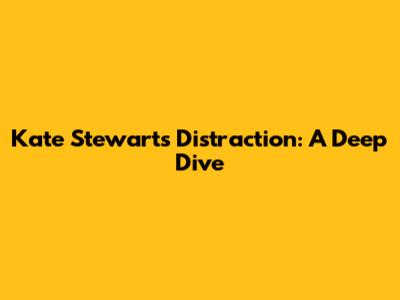 Kate Stewart's Distraction: A Deep Dive