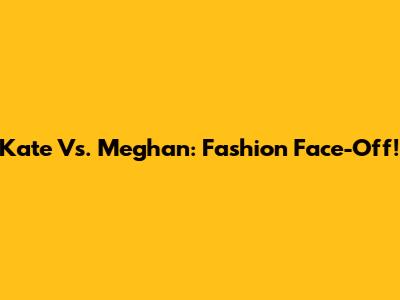 Kate Vs. Meghan: Fashion Face-Off!