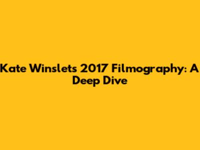 Kate Winslet's 2017 Filmography: A Deep Dive