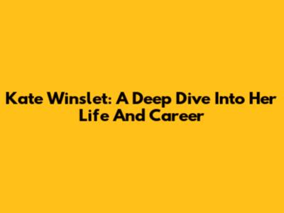 Kate Winslet: A Deep Dive Into Her Life And Career