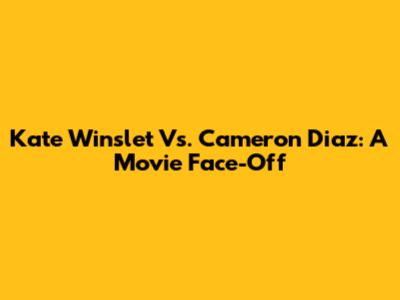 Kate Winslet Vs. Cameron Diaz: A Movie Face-Off