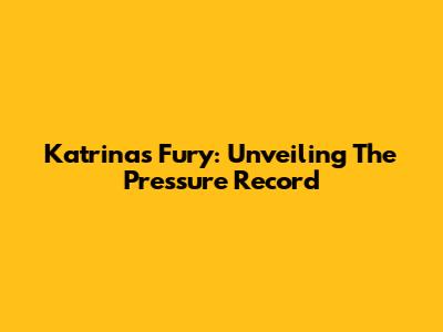 Katrina's Fury: Unveiling The Pressure Record
