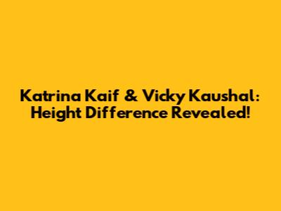 Katrina Kaif & Vicky Kaushal: Height Difference Revealed!