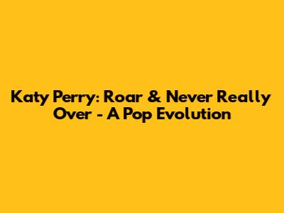Katy Perry: Roar & Never Really Over - A Pop Evolution