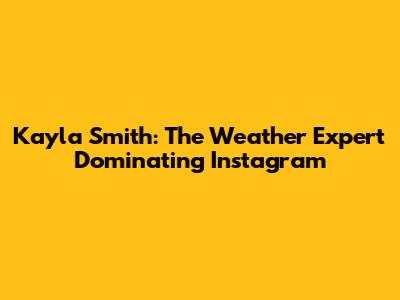 Kayla Smith: The Weather Expert Dominating Instagram
