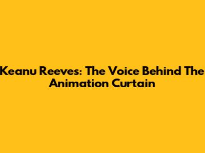 Keanu Reeves: The Voice Behind The Animation Curtain