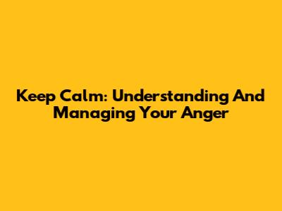 Keep Calm: Understanding And Managing Your Anger