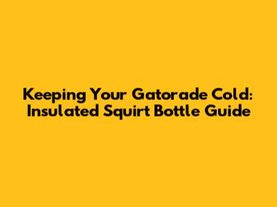 Keeping Your Gatorade Cold: Insulated Squirt Bottle Guide