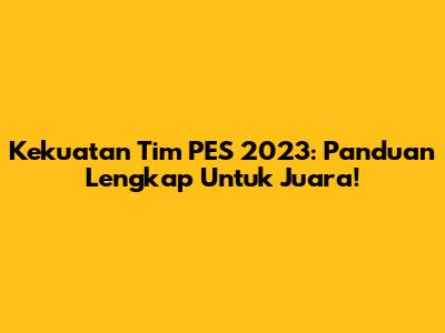 Kekuatan Tim PES 2023: Panduan Lengkap Untuk Juara!
