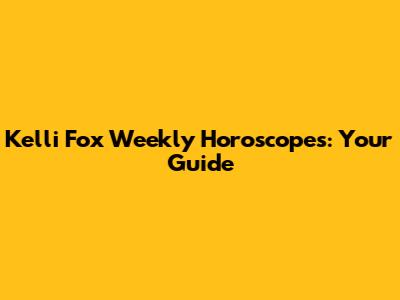 Kelli Fox Weekly Horoscopes: Your Guide
