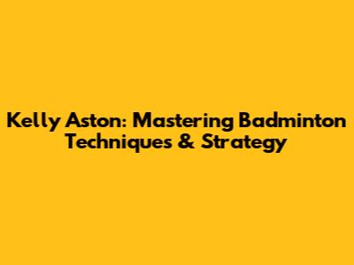 Kelly Aston: Mastering Badminton Techniques & Strategy