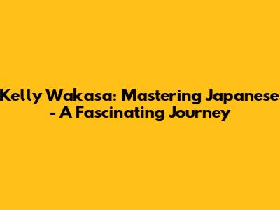 Kelly Wakasa: Mastering Japanese - A Fascinating Journey