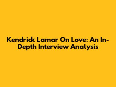 Kendrick Lamar On Love: An In-Depth Interview Analysis