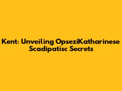 Kent: Unveiling OpseziKatharinese Scadipatisc Secrets