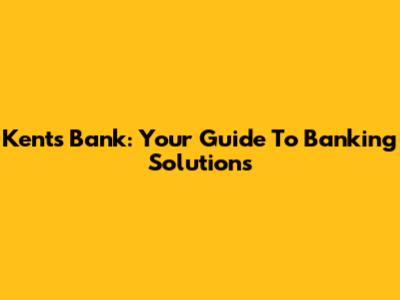 Kents Bank: Your Guide To Banking Solutions