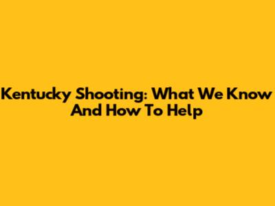 Kentucky Shooting: What We Know And How To Help